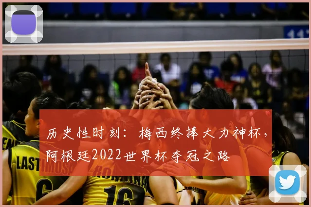 历史性时刻：梅西终捧大力神杯，阿根廷2022世界杯夺冠之路