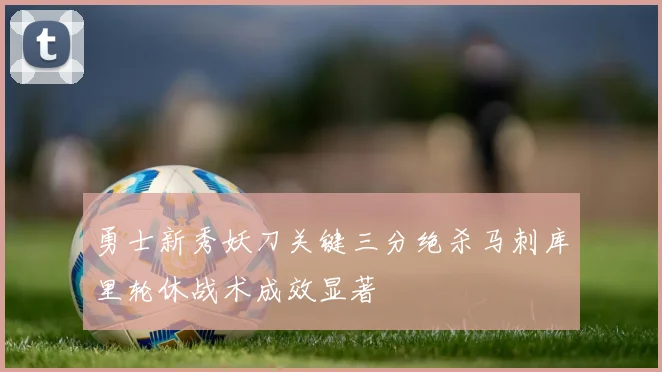 勇士新秀妖刀关键三分绝杀马刺库里轮休战术成效显著